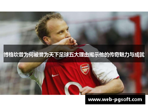 博格坎普为何被誉为天下足球五大理由揭示他的传奇魅力与成就