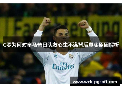 C罗为何对皇马昔日队友心生不满背后真实原因解析