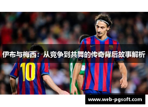 伊布与梅西：从竞争到共舞的传奇背后故事解析