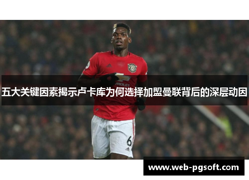 五大关键因素揭示卢卡库为何选择加盟曼联背后的深层动因