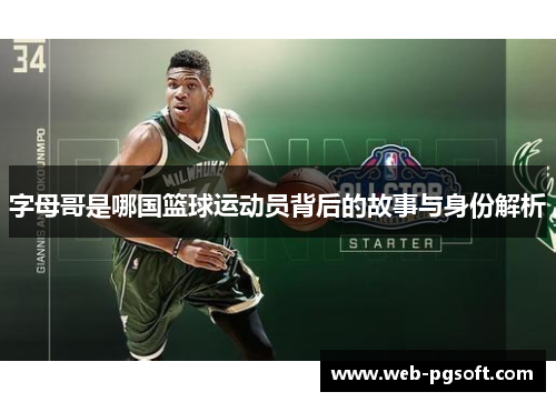 字母哥是哪国篮球运动员背后的故事与身份解析
