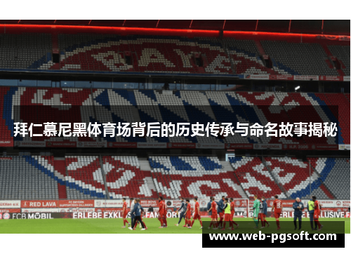 拜仁慕尼黑体育场背后的历史传承与命名故事揭秘
