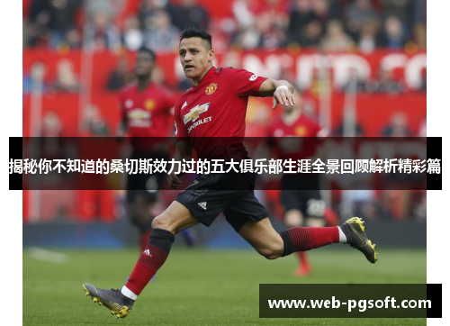 揭秘你不知道的桑切斯效力过的五大俱乐部生涯全景回顾解析精彩篇